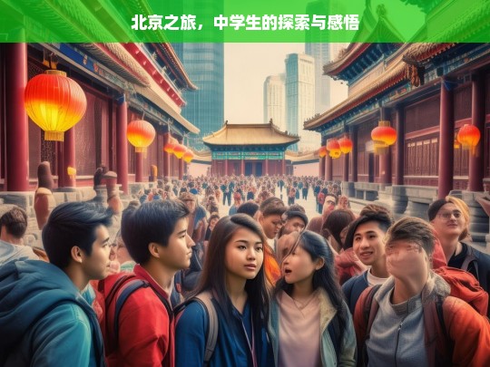 北京之旅，中学生的探索与感悟，北京之旅，中学生的探索感悟之行