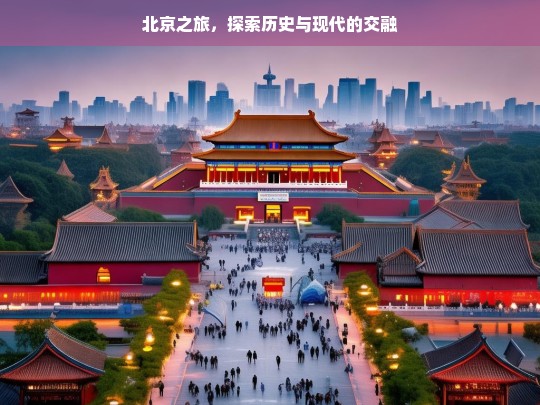 北京之旅，探索历史与现代的交融，北京之旅，历史与现代的交融探索