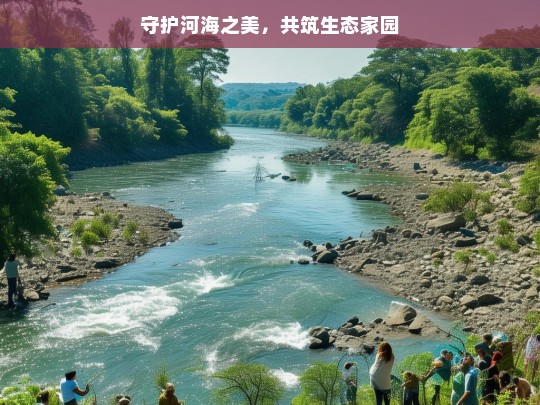 守护河海之美，共筑生态家园，守护河海与生态家园共建