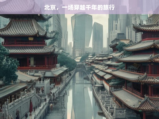 北京，一场穿越千年的旅行，北京，千年穿越之旅