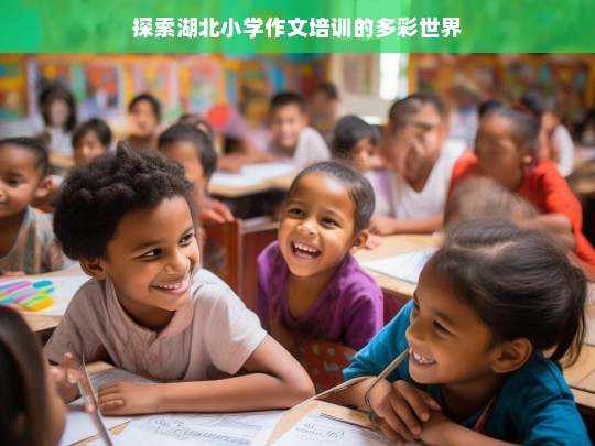 探索湖北小学作文培训的多彩世界，湖北小学作文培训探索