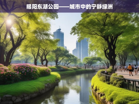 揭阳东湖公园——城市中的宁静绿洲，揭阳东湖公园，城市宁静绿洲