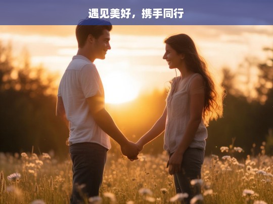 遇见美好，携手同行，遇见美好 携手共进