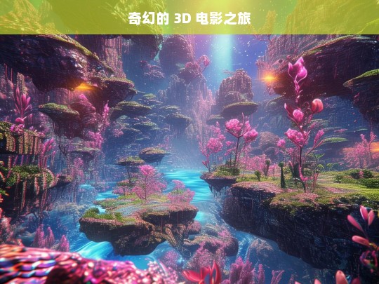 奇幻的 3D 电影之旅，奇幻 3D 电影之旅，开启视觉盛宴